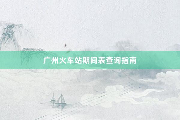 广州火车站期间表查询指南