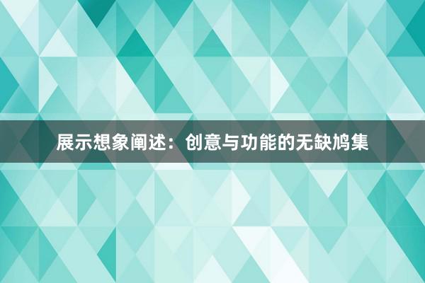 展示想象阐述：创意与功能的无缺鸠集