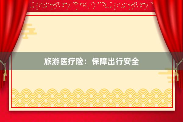 旅游医疗险：保障出行安全