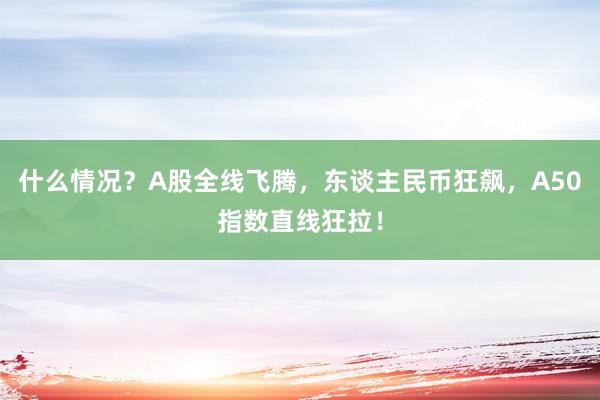 什么情况？A股全线飞腾，东谈主民币狂飙，A50指数直线狂拉！