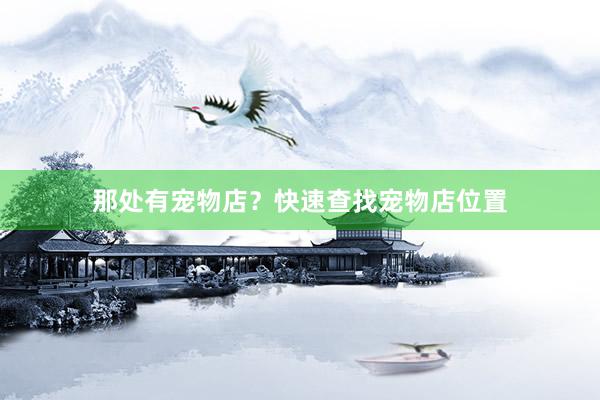 那处有宠物店?快速查找宠物店位置