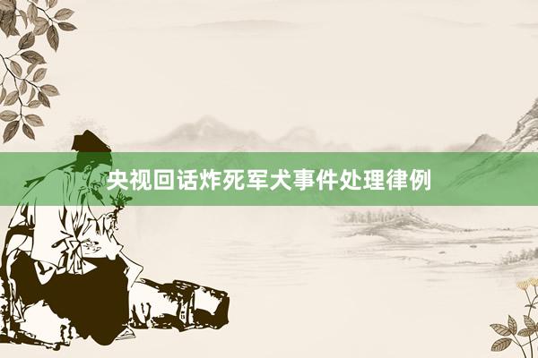 央视回话炸死军犬事件处理律例